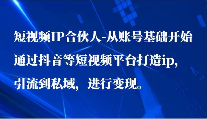 短视频IP合伙人-从账号基础开始通过抖音等短视频平台打造ip，引流到私域，进行变现。-问小徐资源库