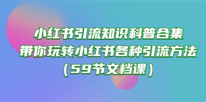 小红书引流知识科普合集，带你玩转小红书各种引流方法（59节文档课）-问小徐资源库