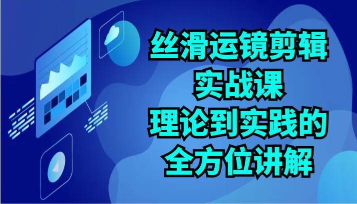 丝滑运镜剪辑实战课：理论到实践的全方位讲解（24节）-问小徐资源库