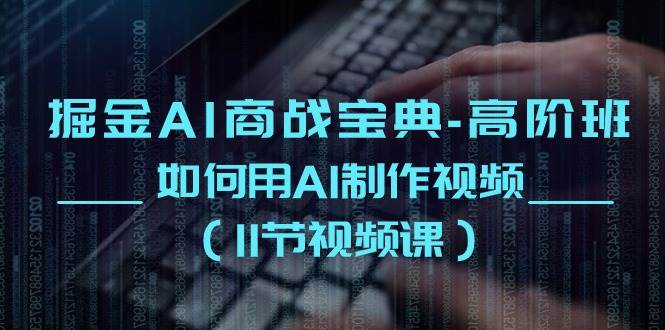 掘金AI商战宝典高阶班：如何用AI制作视频（11节视频课）-问小徐资源库