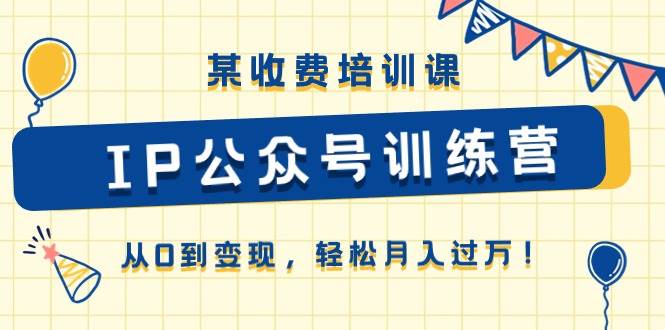 某收费培训课《IP公众号训练营》从0到变现，轻松月入过万！-问小徐资源库