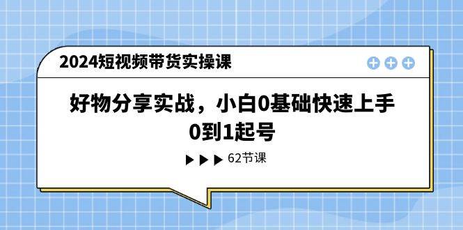 2024短视频带货实操课，好物分享实战，小白0基础快速上手，0到1起号-问小徐资源库