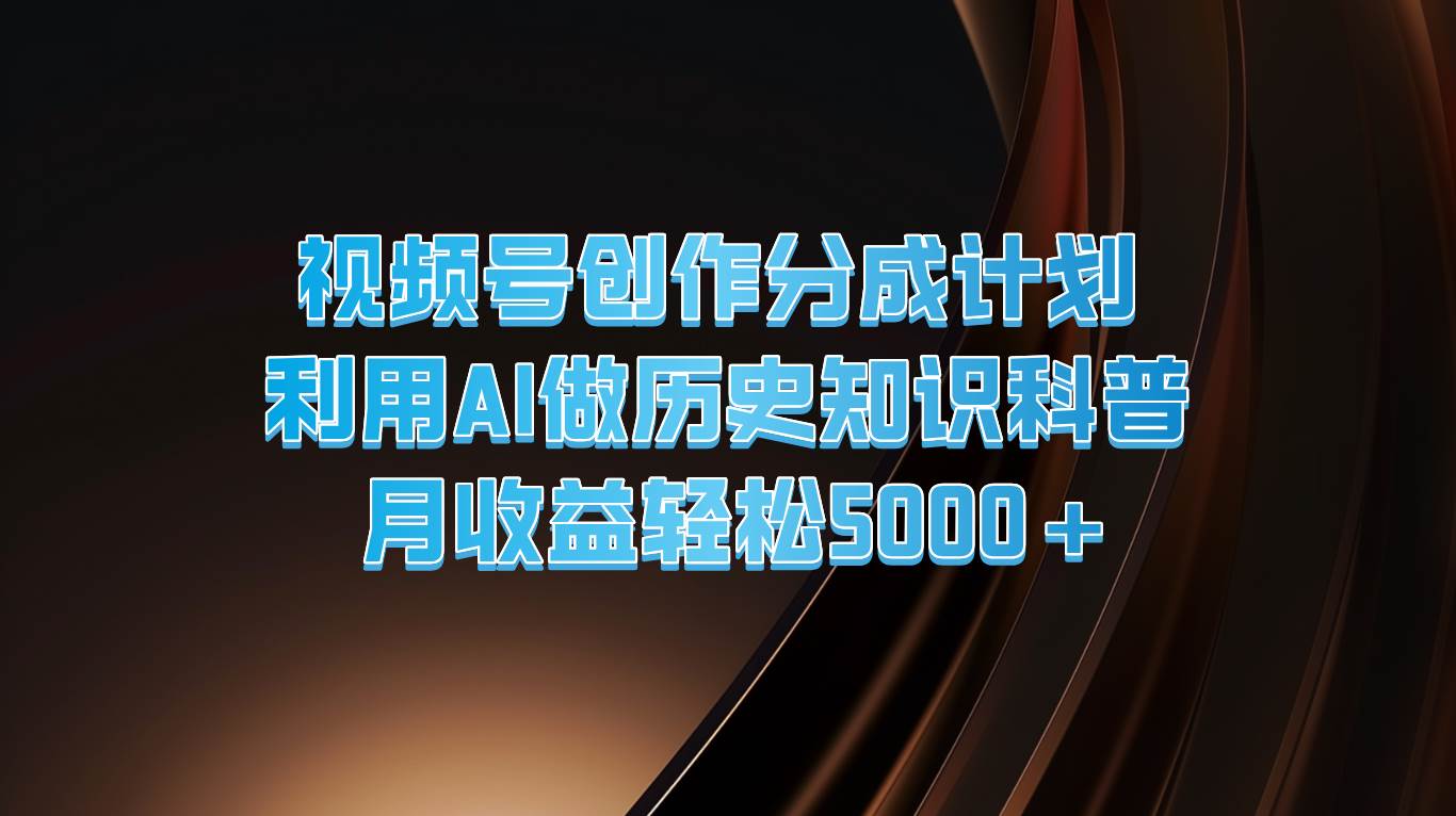视频号创作分成计划  利用AI做历史知识科普  月收益轻松5000+-问小徐资源库