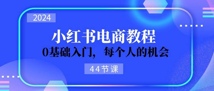 2024从0-1学习小红书电商，0基础入门，每个人的机会（45节）-问小徐资源库