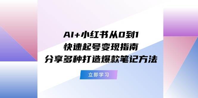 AI+小红书从0到1快速起号变现指南：分享多种打造爆款笔记方法-问小徐资源库