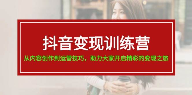 抖音变现训练营，从内容创作到运营技巧，助力大家开启精彩的变现之旅-问小徐资源库