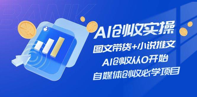 AI创收实操—图文带货+小说推文，AI创收从0开始，自媒体创收必学项目-问小徐资源库