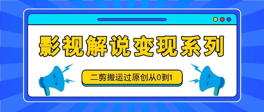 影视解说变现系列，二剪搬运过原创从0到1，喂饭式教程-问小徐资源库