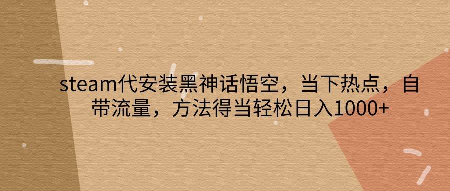 steam代安装黑神话悟空，当下热点，自带流量，方法得当轻松日入1000+-问小徐资源库