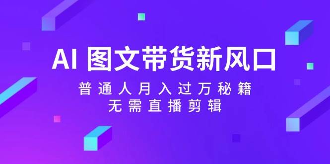 AI图文带货新风口：普通人月入过万秘籍，无需直播剪辑-问小徐资源库