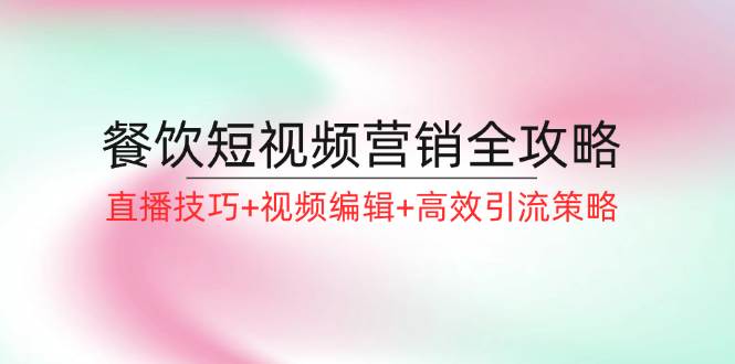 餐饮短视频营销全攻略：直播技巧+视频编辑+高效引流策略-问小徐资源库