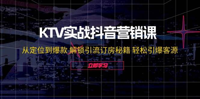 KTV实战抖音营销课：从定位到爆款 解锁引流订房秘籍 轻松引爆客源-问小徐资源库
