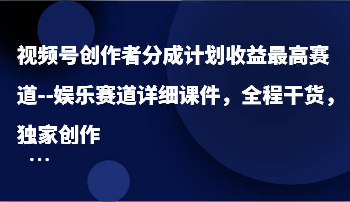 视频号创作者分成计划收益最高赛道–娱乐赛道详细课件，全程干货，独家创作-问小徐资源库