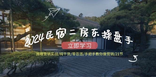 2024民宿二房东操盘手民宿营销实战/纯干货/零忽悠/手把手教你做营销/21节-问小徐资源库