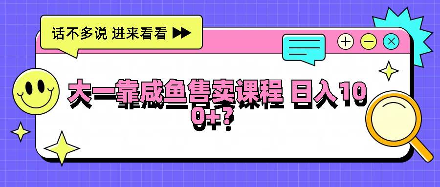 大一靠咸鱼售卖课程日入100+，没有任何门槛，有手就行-问小徐资源库