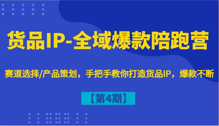 货品IP-全域爆款陪跑营【第4期】赛道选择/产品策划，手把手教你打造货品IP，爆款不断-问小徐资源库