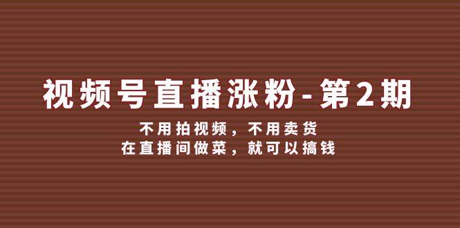 视频号直播涨粉第2期，不用拍视频，不用卖货，在直播间做菜，就可以搞钱-问小徐资源库