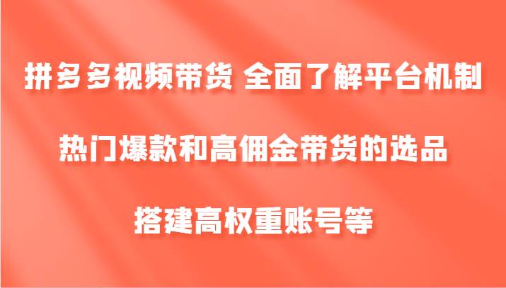 拼多多视频带货 全面了解平台机制、热门爆款和高佣金带货的选品，搭建高权重账号等-问小徐资源库