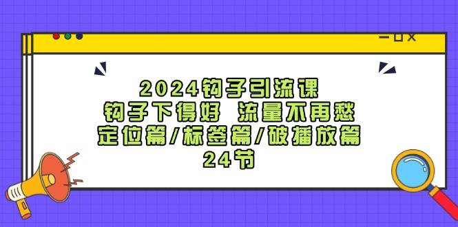 2024钩子引流课：钩子下得好流量不再愁，定位篇/标签篇/破播放篇/24节-问小徐资源库