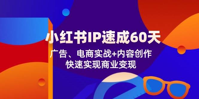 小红书IP速成60天：广告、电商实战+内容创作，快速实现商业变现-问小徐资源库