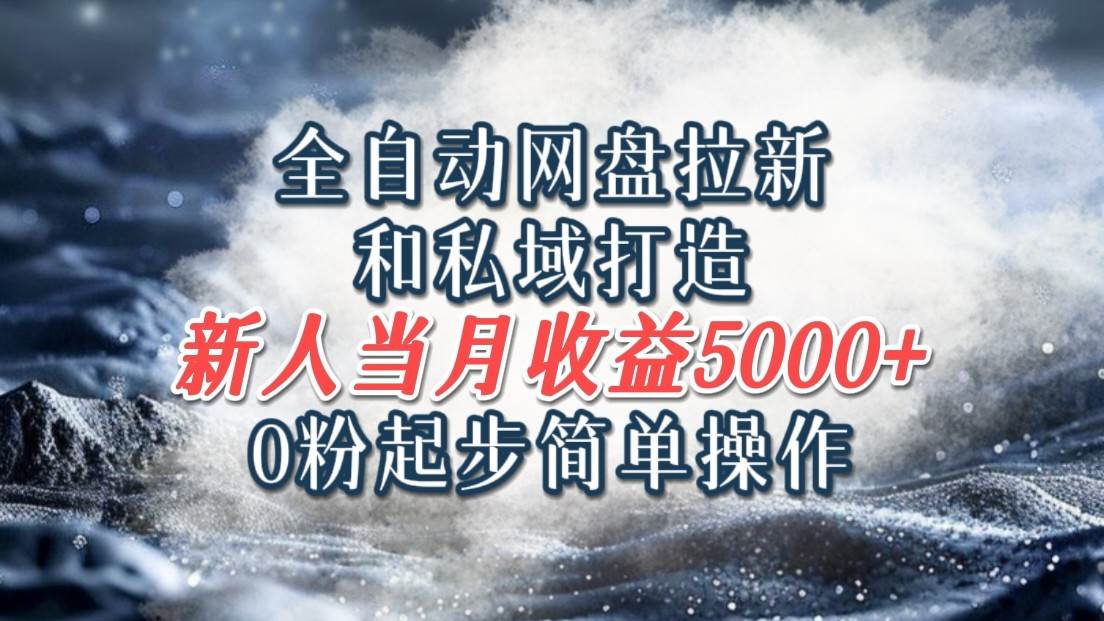 全自动网盘拉新和私域打造，0粉起步简单操作，新人入门当月收益5000以上-问小徐资源库