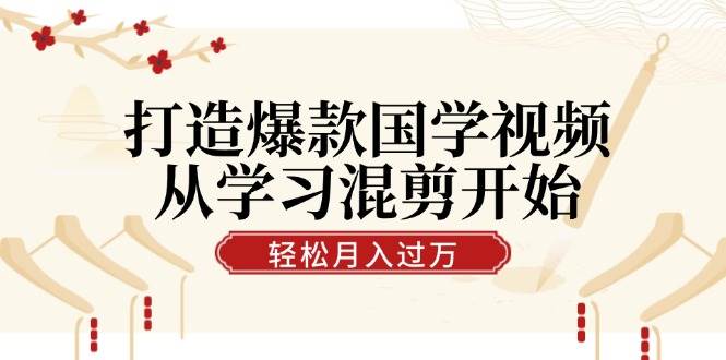 打造爆款国学视频，从学习混剪开始！轻松涨粉，视频号分成月入过万-问小徐资源库
