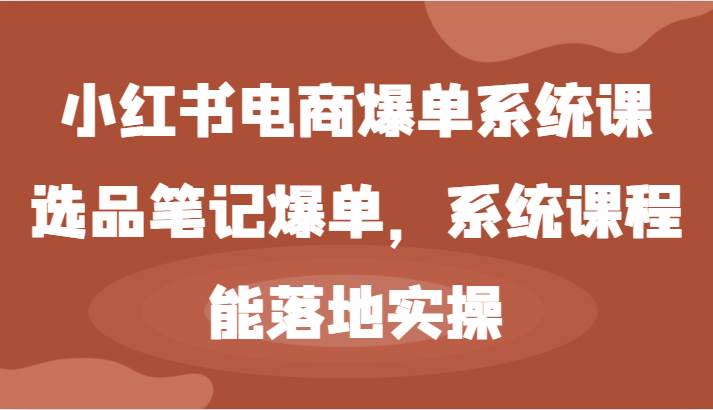 小红书电商爆单系统课-选品笔记爆单，系统课程，能落地实操-问小徐资源库