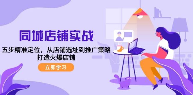 同城店铺实战：五步精准定位，从店铺选址到推广策略，打造火爆店铺-问小徐资源库