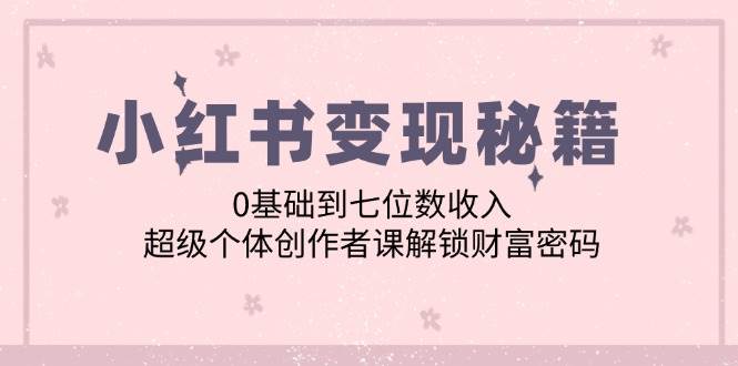 小红书变现秘籍：0基础到七位数收入，超级个体创作者课解锁财富密码-问小徐资源库