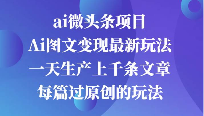 ai微头条项目，Ai图文变现最新玩法，一天生产上千条文章每篇过原创的玩法-问小徐资源库