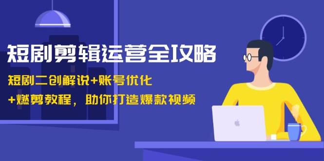 短剧剪辑运营全攻略：短剧二创解说+账号优化+燃剪教程，助你打造爆款视频-问小徐资源库
