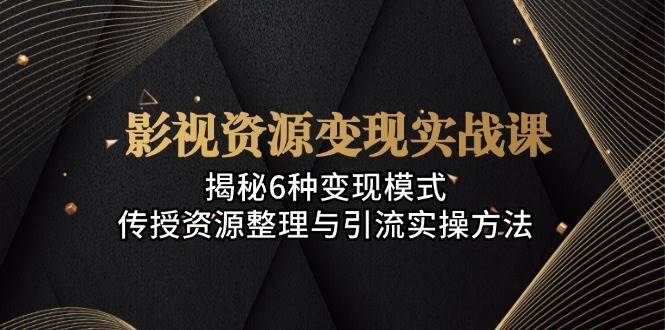 影视资源变现实战课：揭秘6种变现模式，传授资源整理与引流实操方法-问小徐资源库