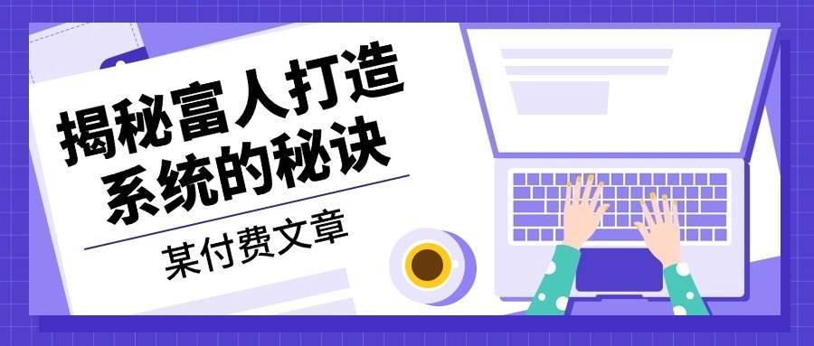 某公众号付费文章：《揭秘富人打造系统的秘诀》-问小徐资源库