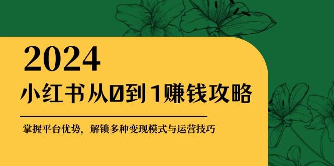 小红书从0到1赚钱攻略：掌握平台优势，解锁多种变现赚钱模式与运营技巧-问小徐资源库