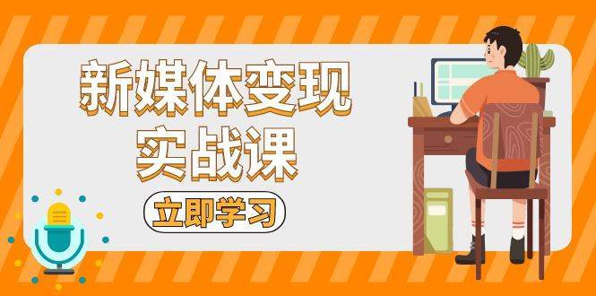 新媒体变现实战课：短视频+直播带货，拍摄、剪辑、引流、带货等-问小徐资源库