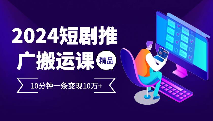 2024最火爆的项目短剧推广搬运实操课10分钟一条，单条变现10万+-问小徐资源库