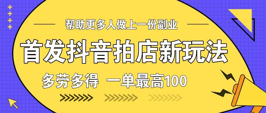 首发抖音拍店新玩法，多劳多得 一单最高100-问小徐资源库