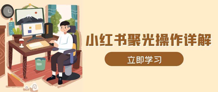 小红书聚光操作详解，涵盖素材、开户、定位、计划搭建等全流程实操-问小徐资源库