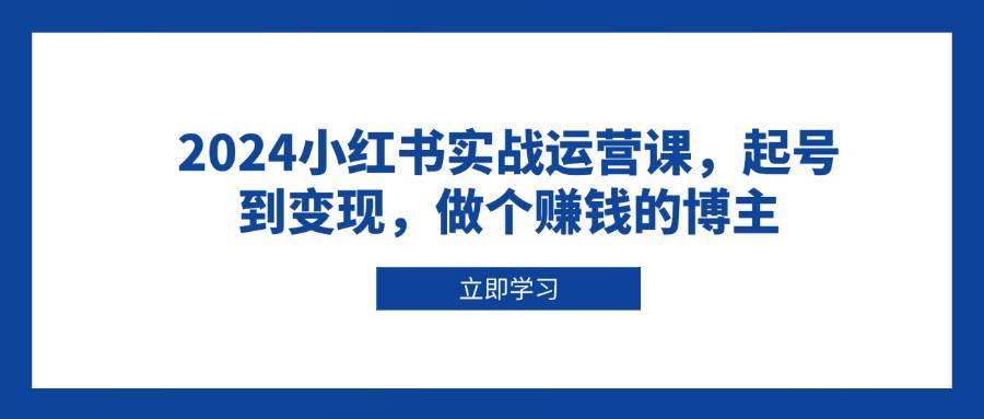 2024小红书实战运营课，起号到变现，做个赚钱的博主-问小徐资源库