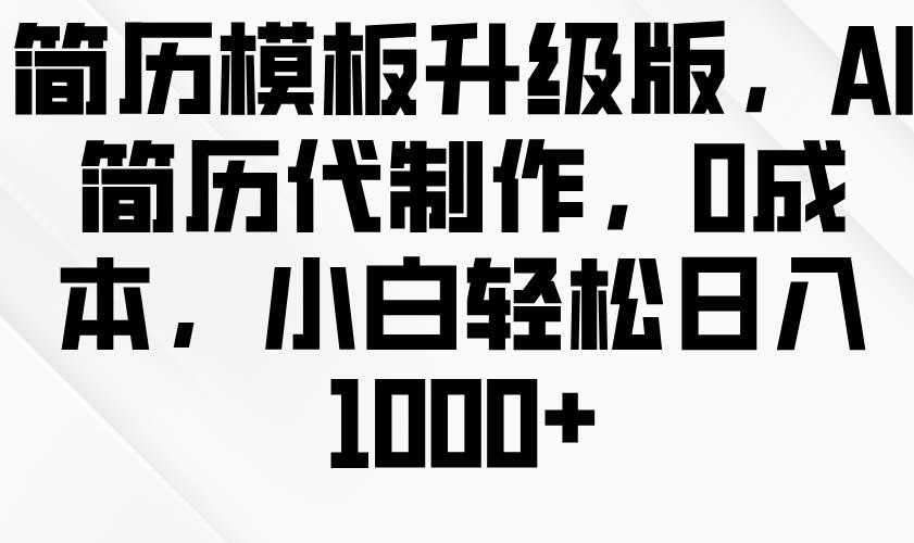 简历模板升级版，AI简历代制作，0成本，小白轻松日入1000+-问小徐资源库