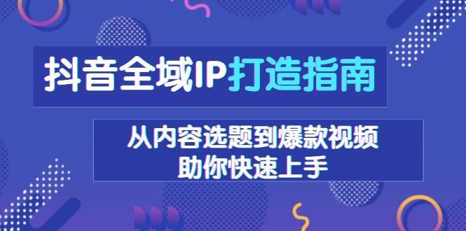 抖音全域IP打造指南，从内容选题到爆款视频，助你快速上手-问小徐资源库