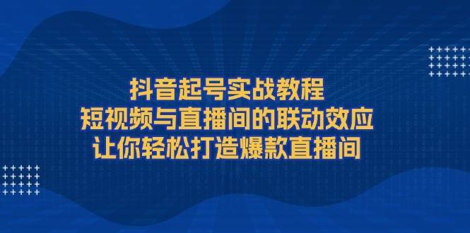 抖音起号实战教程，短视频与直播间的联动效应，让你轻松打造爆款直播间-问小徐资源库