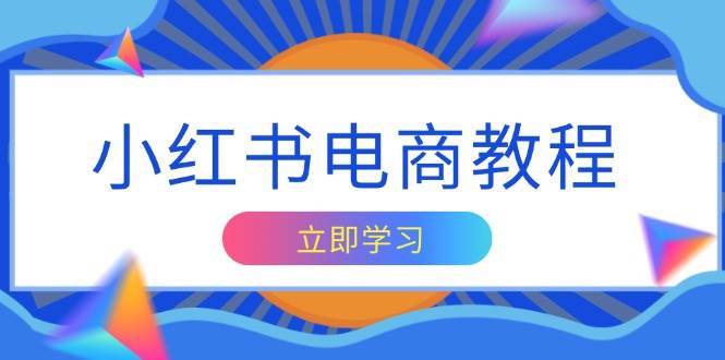 小红书电商教程，掌握帐号定位与内容创作技巧，打造爆款，实现商业变现-问小徐资源库