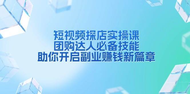 短视频探店实操课，团购达人必备技能，助你开启副业赚钱新篇章-问小徐资源库