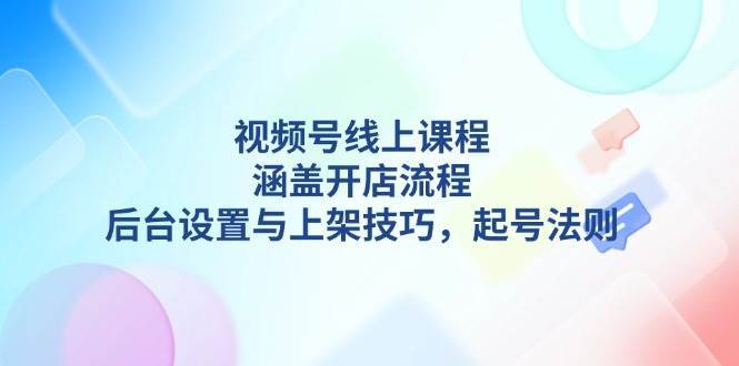 视频号线上课程详解，涵盖开店流程，后台设置与上架技巧，起号法则-问小徐资源库