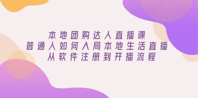 本地团购达人直播课：普通人如何入局本地生活直播, 从软件注册到开播流程-问小徐资源库