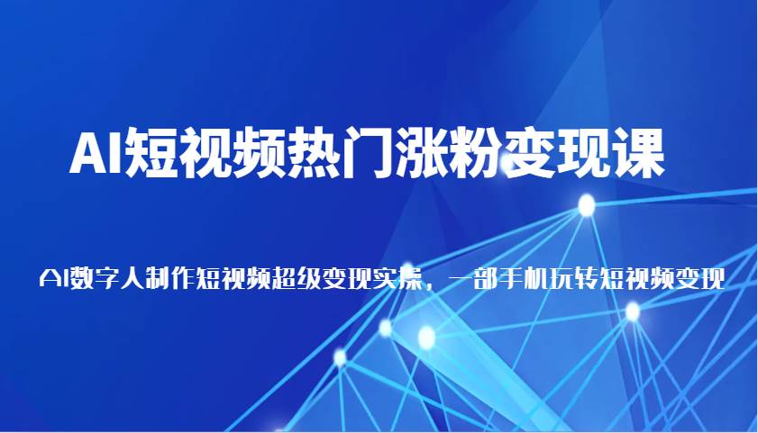 AI短视频热门涨粉变现课，AI数字人制作短视频超级变现实操，一部手机玩转短视频变现-问小徐资源库