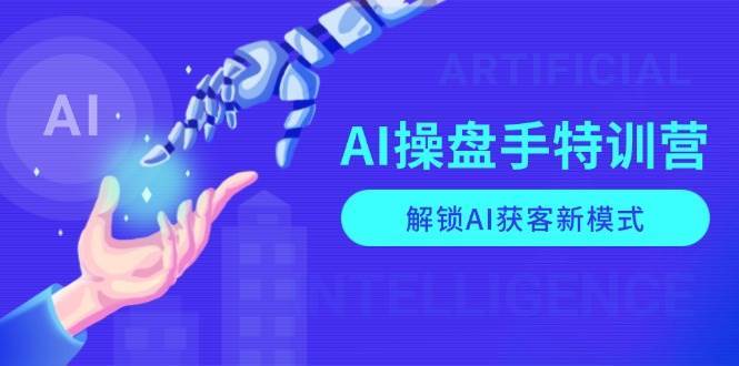 AI操盘手特训营，解锁AI获客新模式，全面掌握AI商业应用与提示词技巧-问小徐资源库