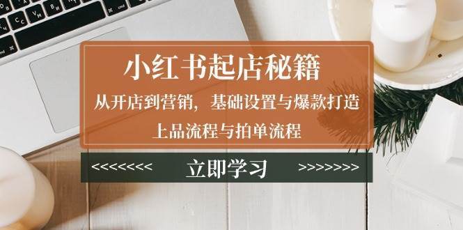 小红书起店秘籍：从开店到营销，基础设置与爆款打造、上品流程与拍单流程-问小徐资源库