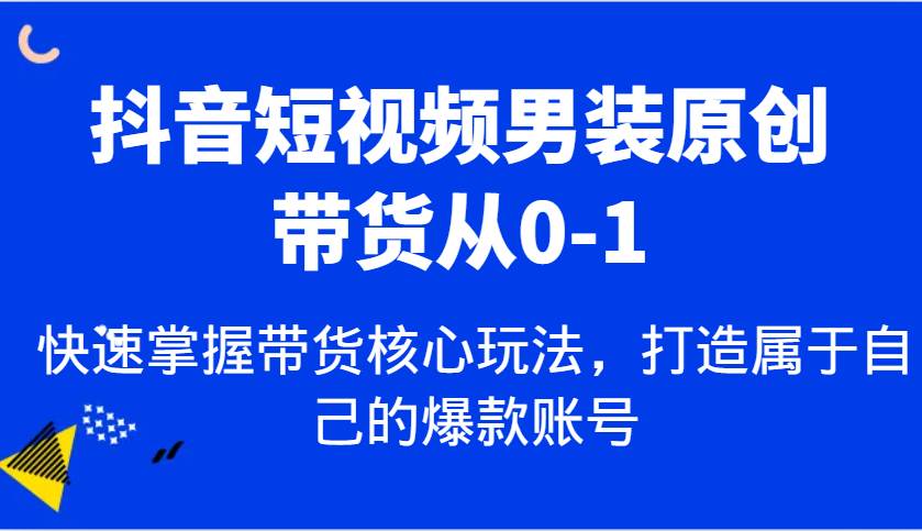 抖音短视频男装原创带货从0-1，快速掌握带货核心玩法，打造属于自己的爆款账号-问小徐资源库